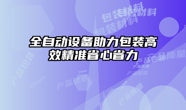 全自動設(shè)備助力包裝高效精準(zhǔn)省心省力
