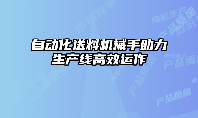 自動(dòng)化送料機(jī)械手助力生產(chǎn)線高效運(yùn)作